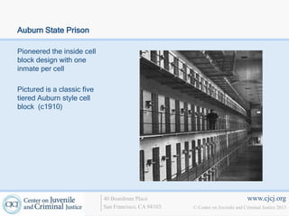 Auburn State Prison

Pioneered the inside cell
block design with one
inmate per cell

Pictured is a classic five
tiered Auburn style cell
block (c1910)




                             40 Boardman Place                                   www.cjcj.org
                             San Francisco, CA 94103   © Center on Juvenile and Criminal Justice 2013
 