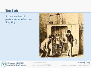 The Bath
A common form of
punishment at Auburn and
Sing Sing




                           40 Boardman Place                                   www.cjcj.org
                           San Francisco, CA 94103   © Center on Juvenile and Criminal Justice 2013
 