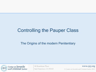 Controlling the Pauper Class

 The Origins of the modern Penitentiary




          40 Boardman Place                                   www.cjcj.org
          San Francisco, CA 94103   © Center on Juvenile and Criminal Justice 2013
 