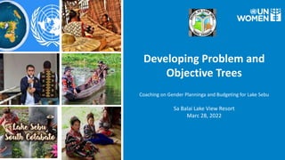 Developing Problem and
Objective Trees
Coaching on Gender Planninga and Budgeting for Lake Sebu
Sa Balai Lake View Resort
Marc 28, 2022
 