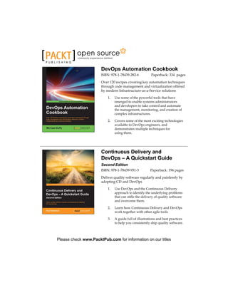DevOps Automation Cookbook
ISBN: 978-1-78439-282-6 Paperback: 334 pages
Over 120 recipes covering key automation techniques
through code management and virtualization offered
by modern Infrastructure-as-a-Service solutions
1. Use some of the powerful tools that have
emerged to enable systems administrators
and developers to take control and automate
the management, monitoring, and creation of
complex infrastructures.
2. Covers some of the most exciting technologies
available to DevOps engineers, and
demonstrates multiple techniques for
using them.
Continuous Delivery and
DevOps – A Quickstart Guide
Second Edition
ISBN: 978-1-78439-931-3 Paperback: 196 pages
Deliver quality software regularly and painlessly by
adopting CD and DevOps
1. Use DevOps and the Continuous Delivery
approach to identify the underlying problems
that can stifle the delivery of quality software
and overcome them.
2. Learn how Continuous Delivery and DevOps
work together with other agile tools.
3. A guide full of illustrations and best practices
to help you consistently ship quality software.
Please check www.PacktPub.com for information on our titles
 