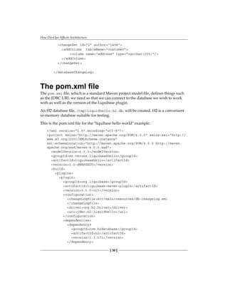 How DevOps Affects Architecture
[ 30 ]
<changeSet id="2" author="jave">
<addColumn tableName="customer">
<column name="address" type="varchar(255)"/>
</addColumn>
</changeSet>
</databaseChangeLog>
The pom.xml file
The pom.xml file, which is a standard Maven project model file, defines things such
as the JDBC URL we need so that we can connect to the database we wish to work
with as well as the version of the Liquibase plugin.
An H2 database file, /tmp/liquidhello.h2.db, will be created. H2 is a convenient
in-memory database suitable for testing.
This is the pom.xml file for the "liquibase hello world" example:
<?xml version="1.0" encoding="utf-8"?>
<project xmlns="http://maven.apache.org/POM/4.0.0" xmlns:xsi="http://
www.w3.org/2001/XMLSchema-instance"
xsi:schemaLocation="http://maven.apache.org/POM/4.0.0 http://maven.
apache.org/xsd/maven-4.0.0.xsd">
<modelVersion>4.0.0</modelVersion>
<groupId>se.verona.liquibasehello</groupId>
<artifactId>liquibasehello</artifactId>
<version>1.0-SNAPSHOT</version>
<build>
<plugins>
<plugin>
<groupId>org.liquibase</groupId>
<artifactId>liquibase-maven-plugin</artifactId>
<version>3.0.0-rc1</version>
<configuration>
<changeLogFile>src/main/resources/db-changelog.xml
</changeLogFile>
<driver>org.h2.Driver</driver>
<url>jdbc:h2:liquidhello</url>
</configuration>
<dependencies>
<dependency>
<groupId>com.h2database</groupId>
<artifactId>h2</artifactId>
<version>1.3.171</version>
</dependency>
 