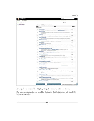 Chapter 5
[ 71 ]
Among others, we need the Git plugin to poll our source code repositories.
Our sample organization has opted for Clojure for their build, so we will install the
Leingingen plugin.
 