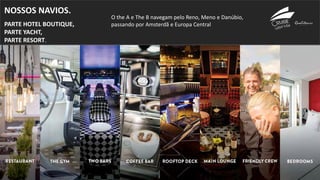 NOSSOS NAVIOS.
PARTE HOTEL BOUTIQUE,
PARTE YACHT,
PARTE RESORT.
O the A e The B navegam pelo Reno, Meno e Danúbio,
passando por Amsterdã e Europa Central
 