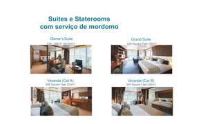 Suites e Staterooms
com serviço de mordomo
Owner’s Suite
534 - 588 ft2 (50-54m2)
Grand Suite
529 Square Feet (40m2)
Veranda (Cat A)
358 Square Feet (33m2)
Veranda (Cat B)
305 Square Feet (28m2)
 