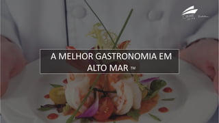 A MELHOR GASTRONOMIA EM
ALTO MAR TM
 