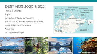 DESTINOS 2020 & 2021
Russia e Oriente
Japão
Indonésia, Filipinas e Borneo
Austrália e a Grande Barreira de Corais
Nova Zelândia e Tasmânia
Antártida
Northeast Passage
 