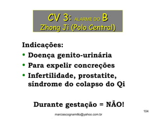 CV 3:CV 3: ALARME DOALARME DO BB
Zhong Ji (Polo Central)Zhong Ji (Polo Central)
Indicações:
• Doença genito-urinária
• Para expelir concreções
• Infertilidade, prostatite,
síndrome do colapso do Qi
Durante gestação = NÃO!
104
marciascognamillo@yahoo.com.br
 