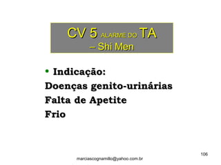 CV 5CV 5 ALARME DOALARME DO TATA
– Shi Men– Shi Men
• Indicação:Indicação:
Doenças genito-urináriasDoenças genito-urinárias
Falta de ApetiteFalta de Apetite
FrioFrio
106
marciascognamillo@yahoo.com.br
 