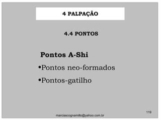 4.4 PONTOS4.4 PONTOS
Pontos A-ShiPontos A-Shi
•Pontos neo-formadosPontos neo-formados
•Pontos-gatilhoPontos-gatilho
4 PALPAÇÃO4 PALPAÇÃO
119
marciascognamillo@yahoo.com.br
 