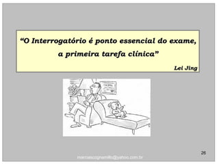 ““O Interrogatório é ponto essencial do exame,O Interrogatório é ponto essencial do exame,
a primeira tarefa clínica”a primeira tarefa clínica”
Lei JingLei Jing
26
marciascognamillo@yahoo.com.br
 