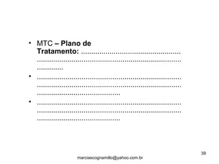 • MTC – Plano de
Tratamento: .................................................
.......................................................................
.............
• .......................................................................
.......................................................................
.........................................
• .......................................................................
.......................................................................
.........................................
39
marciascognamillo@yahoo.com.br
 