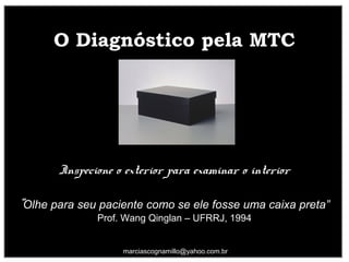 O Diagnóstico pela MTCO Diagnóstico pela MTC
5
marciascognamillo@yahoo.com.br
Inspecione o exterior para examinar o interior
“Olhe para seu paciente como se ele fosse uma caixa preta”
Prof. Wang Qinglan – UFRRJ, 1994
 