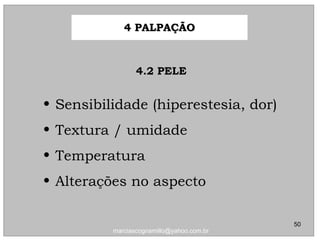 4.2 PELE4.2 PELE
4 PALPAÇÃO4 PALPAÇÃO
50
marciascognamillo@yahoo.com.br
• Sensibilidade (hiperestesia, dor)Sensibilidade (hiperestesia, dor)
• Textura / umidadeTextura / umidade
• TemperaturaTemperatura
• Alterações no aspectoAlterações no aspecto
 