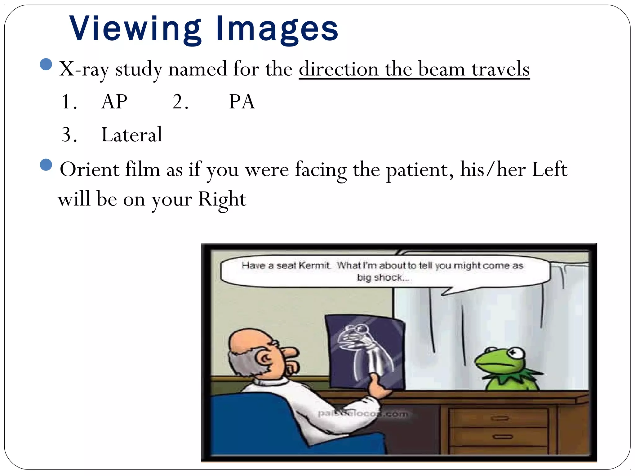 Viewing Images
X-ray study named for the direction the beam travels
1. AP 2. PA
3. Lateral
Orient film as if you were facing the patient, his/her Left
will be on your Right
 