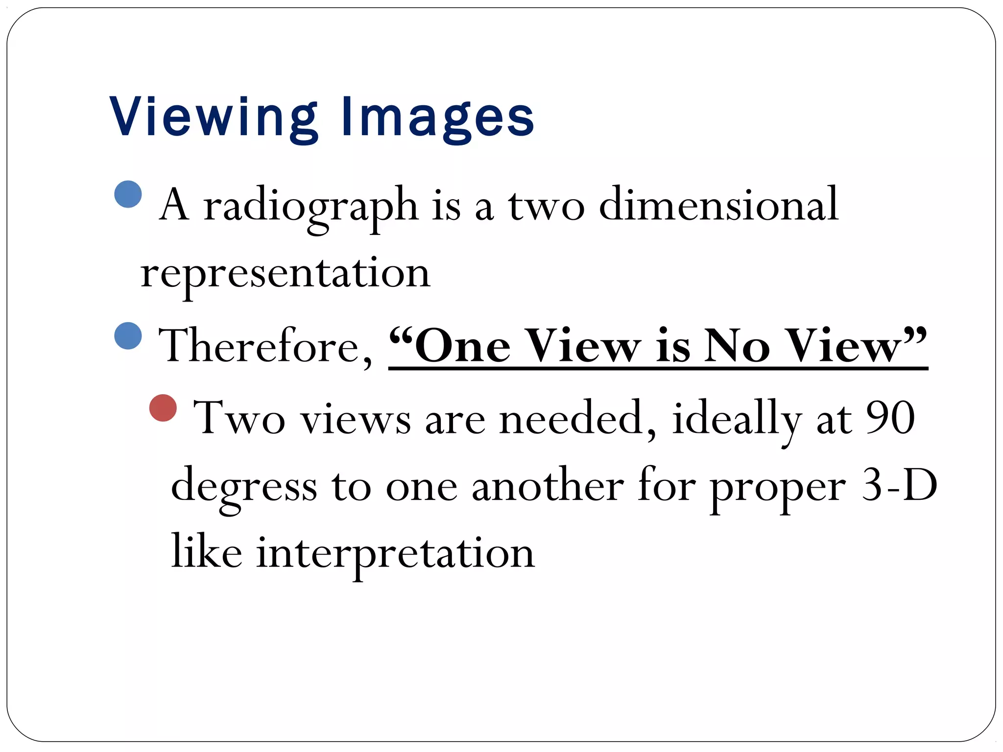 Viewing Images
A radiograph is a two dimensional
representation
Therefore, “One View is No View”
Two views are needed, ideally at 90
degress to one another for proper 3-D
like interpretation
 