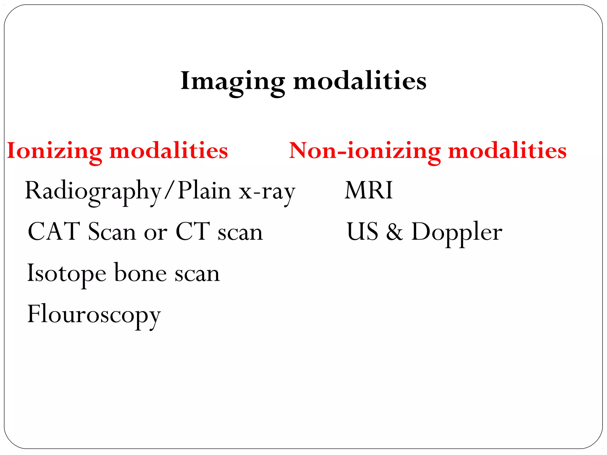 Imaging modalities
Ionizing modalities Non-ionizing modalities
Radiography/Plain x-ray MRI
CAT Scan or CT scan US & Doppler
Isotope bone scan
Flouroscopy
 