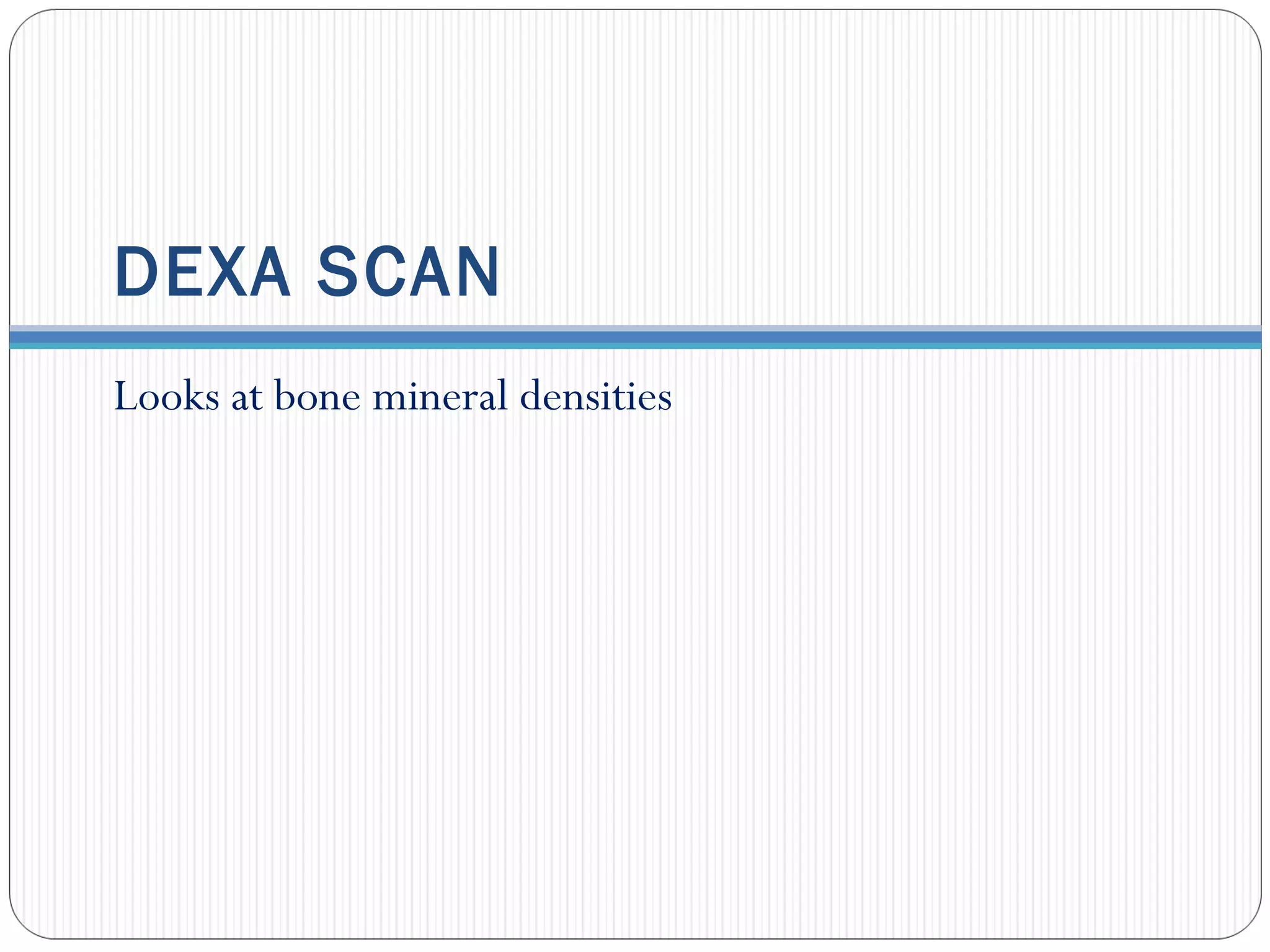 DEXA SCAN
Looks at bone mineral densities
 