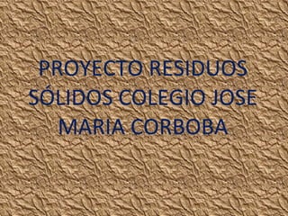 PROYECTO RESIDUOS SÓLIDOS COLEGIO JOSE MARIA CORBOBA 