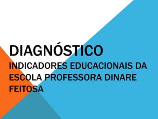 DIAGNÓSTICO
INDICADORES EDUCACIONAIS DA
ESCOLA PROFESSORA DINARE
FEITOSA

 