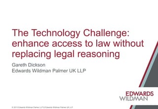 © 2013 Edwards Wildman Palmer LLP & Edwards Wildman Palmer UK LLP
The Technology Challenge:
enhance access to law without
replacing legal reasoning
Gareth Dickson
Edwards Wildman Palmer UK LLP
 