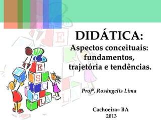 DIDÁTICA:
Aspectos conceituais:
fundamentos,
trajetória e tendências.
Profª. Rosângelis Lima
Cachoeira– BA
2013
 
