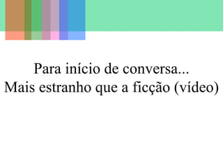 Para início de conversa...
Mais estranho que a ficção (vídeo)
 