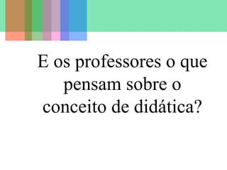 E os professores o que
pensam sobre o
conceito de didática?
 