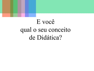 E você
qual o seu conceito
de Didática?
 