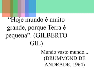 Mundo vasto mundo...
(DRUMMOND DE
ANDRADE, 1964)
“Hoje mundo é muito
grande, porque Terra é
pequena”. (GILBERTO
GIL)
 