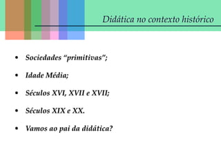 Didática no contexto histórico
• Sociedades “primitivas”;
• Idade Média;
• Séculos XVI, XVII e XVII;
• Séculos XIX e XX.
• Vamos ao pai da didática?
 