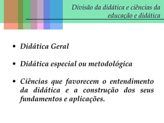 Divisão da didática e ciências da
educação e didática
• Didática Geral
• Didática especial ou metodológica
• Ciências que favorecem o entendimento
da didática e a construção dos seus
fundamentos e aplicações.
 