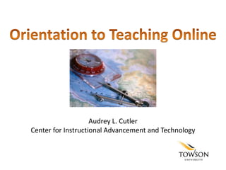 Orientation to Teaching Online,[object Object],Audrey L. CutlerCenter for Instructional Advancement and Technology,[object Object]