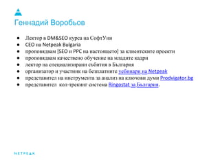 Геннадий Воробьов
● Лектор в DM&SEO курса на СофтУни
● CEO на Netpeak Bulgaria
● проповядвам [SEO и PPC на настоящето] за ...