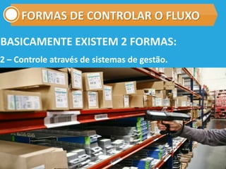 FORMAS DE CONTROLAR O FLUXO
2 – Controle através de sistemas de gestão.
BASICAMENTE EXISTEM 2 FORMAS:
 