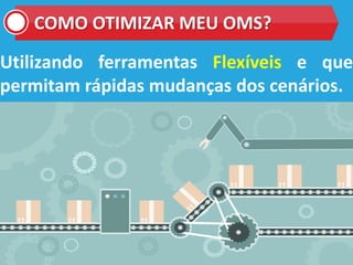 COMO OTIMIZAR MEU OMS?
Utilizando ferramentas Flexíveis e que
permitam rápidas mudanças dos cenários.
 