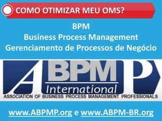 COMO OTIMIZAR MEU OMS?
BPM
Business Process Management
Gerenciamento de Processos de Negócio
www.ABPMP.org e www.ABPM-BR.org
 