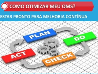 COMO OTIMIZAR MEU OMS?
ESTAR PRONTO PARA MELHORIA CONTÍNUA
 