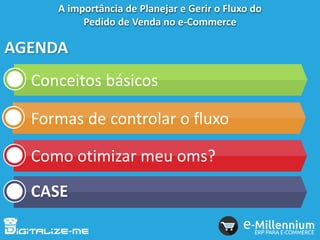 AGENDA
Conceitos básicos
Formas de controlar o fluxo
Como otimizar meu oms?
CASE
A importância de Planejar e Gerir o Fluxo do
Pedido de Venda no e-Commerce
 