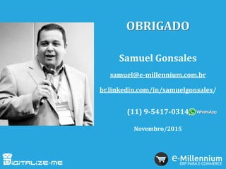 OBRIGADO
Samuel Gonsales
samuel@e-millennium.com.br
br.linkedin.com/in/samuelgonsales/
(11) 9-5417-0314
Novembro/2015
 