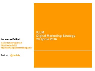 IULM
Digital Marketing Strategy
29 aprile 2016Leonardo Bellini
leonardobellini@dml.it
http://www.dml.it
http://www.digitalmarketinglab.it
Twitter: @dmlab
 