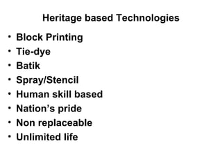 Heritage based Technologies Block Printing   Tie-dye Batik Spray/Stencil Human skill based Nation’s pride  Non replaceable Unlimited life 