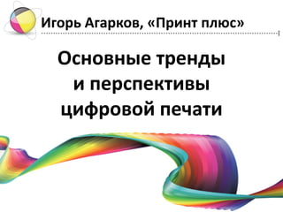 Основные тренды и перспективыцифровой печати 
Игорь Агарков, «Принтплюс»  
