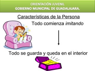 Características de la Persona
          Todo comienza imitando




Todo se guarda y queda en el interior
 