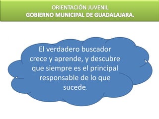 El verdadero buscador
crece y aprende, y descubre
 que siempre es el principal
   responsable de lo que
           sucede.
 