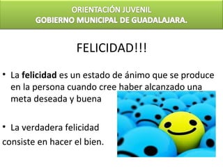 FELICIDAD!!!
• La felicidad es un estado de ánimo que se produce
  en la persona cuando cree haber alcanzado una
  meta deseada y buena

• La verdadera felicidad
consiste en hacer el bien.
 