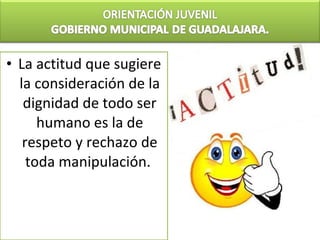 • La actitud que sugiere
  la consideración de la
   dignidad de todo ser
      humano es la de
   respeto y rechazo de
    toda manipulación.
 