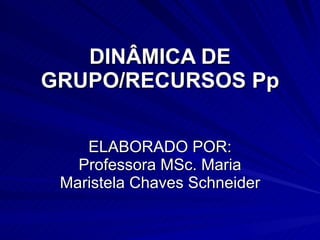 DINÂMICA DE GRUPO/RECURSOS Pp ELABORADO POR: Professora MSc. Maria Maristela Chaves Schneider 