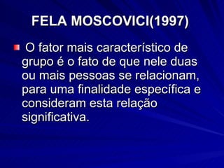 FELA MOSCOVICI(1997)   <ul><li>O fator mais característico de grupo é o fato de que nele duas ou mais pessoas se relaciona...