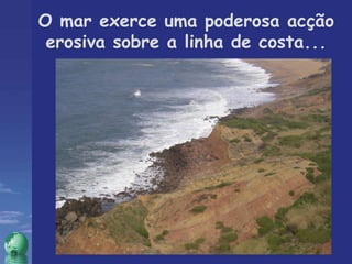 O mar exerce uma poderosa acção erosiva sobre a linha de costa... 